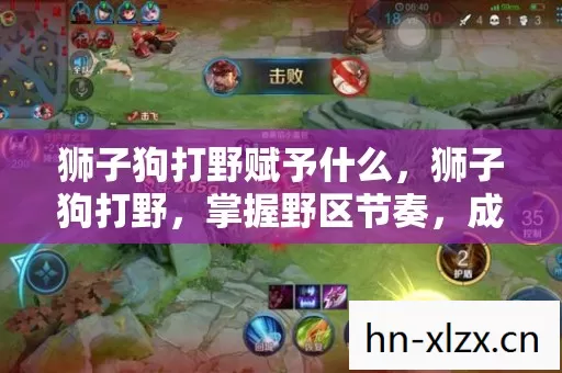 狮子狗打野赋予什么，狮子狗打野，掌握野区节奏，成为对手的噩梦