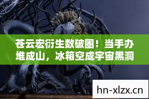 苍云宏衍生数破圈!当手办堆成山,冰箱空成宇宙黑洞的意想不到 苍云宏衍生数破圈!当手办堆成山,冰箱空成宇宙黑洞的意想不到