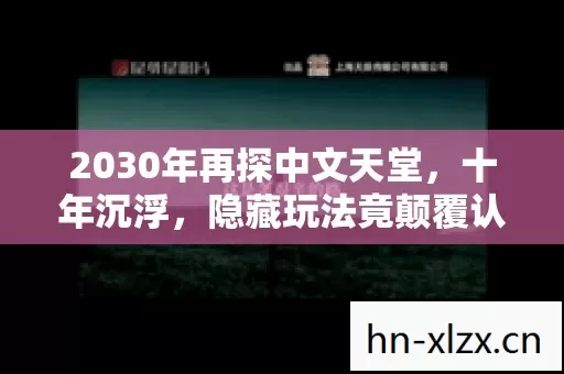 2030年再探中文天堂,十年沉浮,隐藏玩法竟颠覆认知! 2030年再探中文天堂,十年沉浮,隐藏玩法竟颠覆认知!
