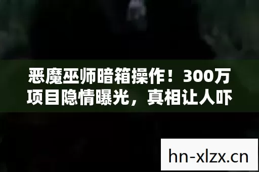 恶魔巫师暗箱操作!300万项目隐情曝光,真相让人吓一跳! 恶魔巫师暗箱操作!300万项目隐情曝光,真相让人吓一跳!