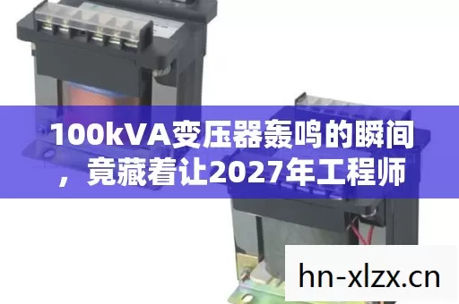 100kVA变压器轰鸣的瞬间,竟藏着让2027年工程师集体沉默的秘密! 100kVA变压器轰鸣的瞬间,竟藏着让2027年工程师集体沉默的秘密!