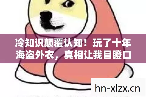冷知识颠覆认知!玩了十年海盗外衣,真相让我目瞪口呆! 冷知识颠覆认知!玩了十年海盗外衣,真相让我目瞪口呆!