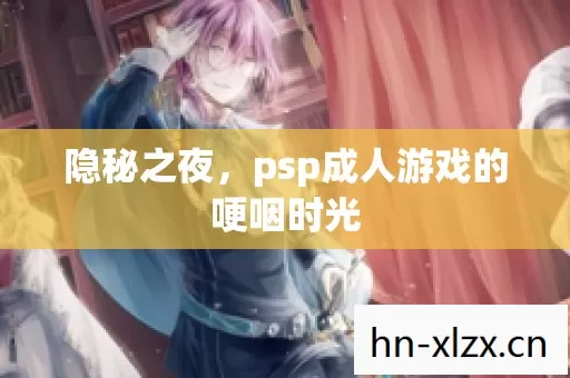 隐秘之夜,psp成人游戏的哽咽时光 隐秘之夜,psp成人游戏的哽咽时光