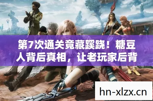 第7次通关竟藏蹊跷!糖豆人背后真相,让老玩家后背发凉 第7次通关竟藏蹊跷!糖豆人背后真相,让老玩家后背发凉