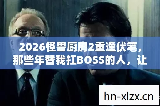 2026怪兽厨房2重逢伏笔,那些年替我扛BOSS的人,让我鼻子一酸 2026怪兽厨房2重逢伏笔,那些年替我扛BOSS的人,让我鼻子一酸