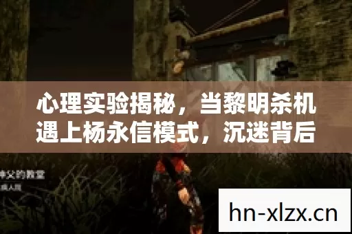 心理实验揭秘,当黎明杀机遇上杨永信模式,沉迷背后的细思极恐 心理实验揭秘,当黎明杀机遇上杨永信模式,沉迷背后的细思极恐