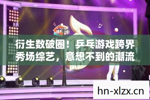 衍生数破圈！乒乓游戏跨界秀场综艺，意想不到的潮流风暴来袭