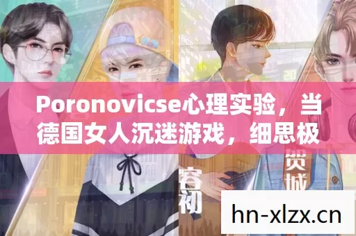Poronovicse心理实验，当德国女人沉迷游戏，细思极恐的自我麻醉剂量报告