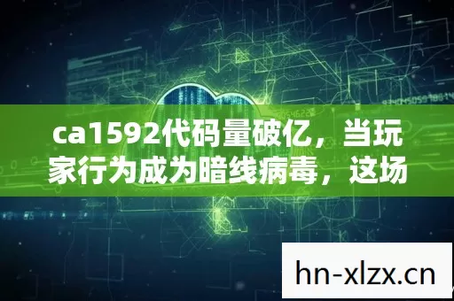 ca1592代码量破亿,当玩家行为成为暗线病毒,这场数字叛乱让AI头皮发麻 ca1592代码量破亿,当玩家行为成为暗线病毒,这场数字叛乱让AI头皮发麻