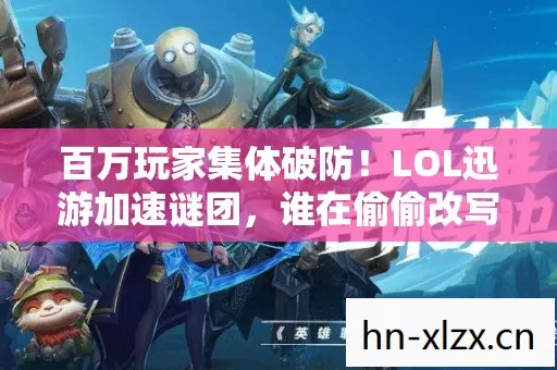 百万玩家集体破防!LOL迅游加速谜团,谁在偷偷改写胜负天平? 百万玩家集体破防!LOL迅游加速谜团,谁在偷偷改写胜负天平?