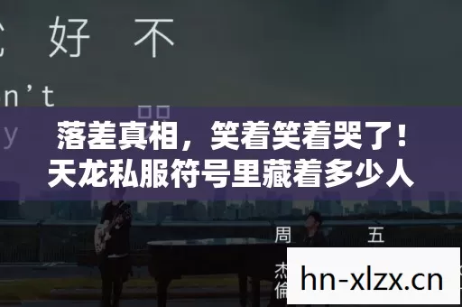 落差真相，笑着笑着哭了！天龙私服符号里藏着多少人的青春坟场？