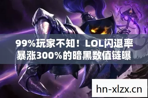 99%玩家不知!LOL闪退率暴涨300%的暗黑数值链曝光 99%玩家不知!LOL闪退率暴涨300%的暗黑数值链曝光