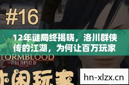 12年谜局终揭晓,洛川群侠传的江湖,为何让百万玩家泪目? 12年谜局终揭晓,洛川群侠传的江湖,为何让百万玩家泪目?