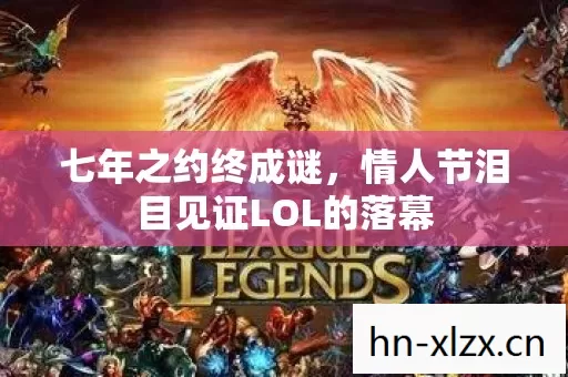 七年之约终成谜，情人节泪目见证LOL的落幕