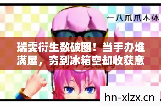 瑞雯衍生数破圈!当手办堆满屋,穷到冰箱空却收获意想不到的惊喜 瑞雯衍生数破圈!当手办堆满屋,穷到冰箱空却收获意想不到的惊喜