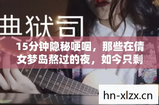 15分钟隐秘哽咽,那些在倩女梦岛熬过的夜,如今只剩月光记得 15分钟隐秘哽咽,那些在倩女梦岛熬过的夜,如今只剩月光记得
