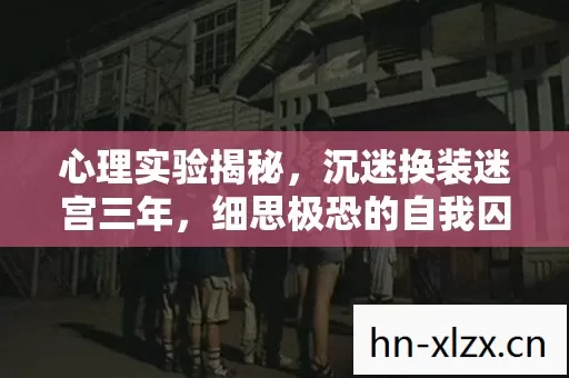 心理实验揭秘,沉迷换装迷宫三年,细思极恐的自我囚禁 心理实验揭秘,沉迷换装迷宫三年,细思极恐的自我囚禁