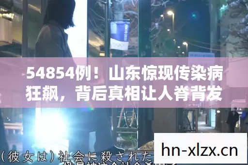 54854例!山东惊现传染病狂飙,背后真相让人脊背发凉! 54854例!山东惊现传染病狂飙,背后真相让人脊背发凉!