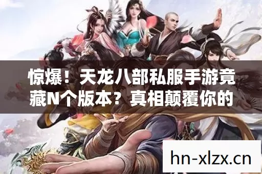 惊爆!天龙八部私服手游竟藏N个版本?真相颠覆你的想象! 惊爆!天龙八部私服手游竟藏N个版本?真相颠覆你的想象!