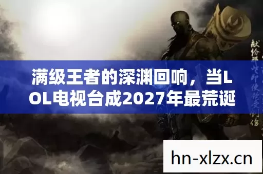 满级王者的深渊回响，当LOL电视台成2027年最荒诞的囚笼
