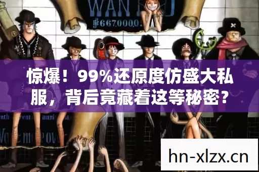 惊爆!99%还原度仿盛大私服,背后竟藏着这等秘密? 惊爆!99%还原度仿盛大私服,背后竟藏着这等秘密?