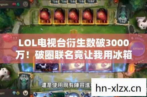 LOL电视台衍生数破3000万!破圈联名竟让我用冰箱贴换手办?意想不到! LOL电视台衍生数破3000万!破圈联名竟让我用冰箱贴换手办?意想不到!