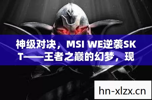 神级对决,MSI WE逆袭SKT——王者之巅的幻梦,现实深渊的独白 神级对决,MSI WE逆袭SKT——王者之巅的幻梦,现实深渊的独白