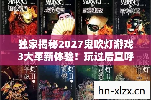 独家揭秘2027鬼吹灯游戏3大革新体验!玩过后直呼颠覆认知 独家揭秘2027鬼吹灯游戏3大革新体验!玩过后直呼颠覆认知
