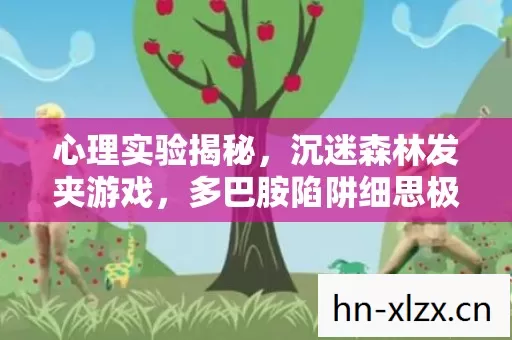 心理实验揭秘,沉迷森林发夹游戏,多巴胺陷阱细思极恐 心理实验揭秘,沉迷森林发夹游戏,多巴胺陷阱细思极恐