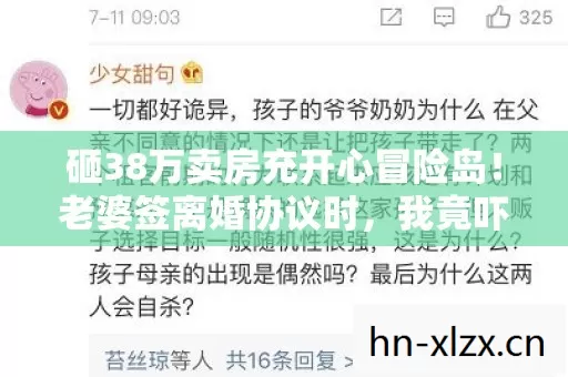 砸38万卖房充开心冒险岛!老婆签离婚协议时,我竟吓一跳发现…… 砸38万卖房充开心冒险岛!老婆签离婚协议时,我竟吓一跳发现……