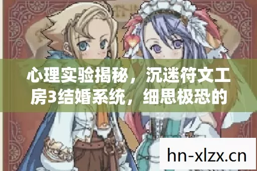 心理实验揭秘,沉迷符文工房3结婚系统,细思极恐的自我麻醉 心理实验揭秘,沉迷符文工房3结婚系统,细思极恐的自我麻醉