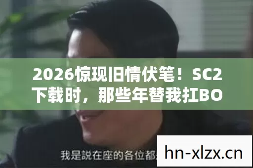 2026惊现旧情伏笔!SC2下载时,那些年替我扛BOSS的人鼻子一酸 2026惊现旧情伏笔!SC2下载时,那些年替我扛BOSS的人鼻子一酸