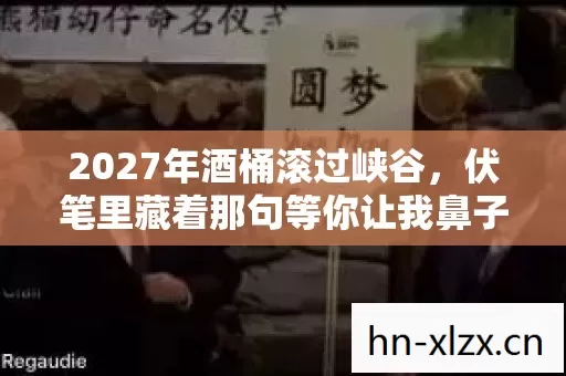 2027年酒桶滚过峡谷，伏笔里藏着那句等你让我鼻子一酸