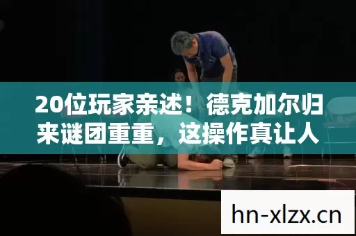 20位玩家亲述！德克加尔归来谜团重重，这操作真让人绷不住