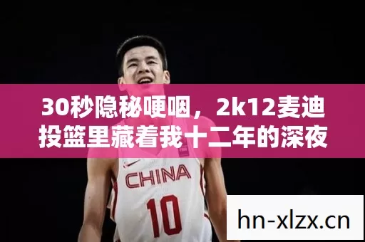 30秒隐秘哽咽,2k12麦迪投篮里藏着我十二年的深夜 30秒隐秘哽咽,2k12麦迪投篮里藏着我十二年的深夜