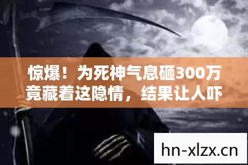 惊爆!为死神气息砸300万竟藏着这隐情,结果让人吓一跳! 惊爆!为死神气息砸300万竟藏着这隐情,结果让人吓一跳!