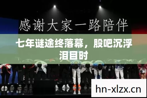 七年谜途终落幕,股吧沉浮泪目时 七年谜途终落幕,股吧沉浮泪目时