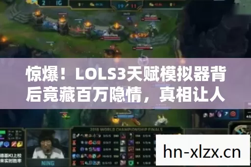 惊爆!LOLS3天赋模拟器背后竟藏百万隐情,真相让人吓一跳! 惊爆!LOLS3天赋模拟器背后竟藏百万隐情,真相让人吓一跳!