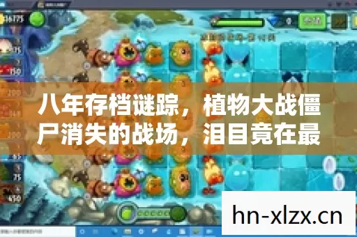 八年存档谜踪,植物大战僵尸消失的战场,泪目竟在最后一刻 八年存档谜踪,植物大战僵尸消失的战场,泪目竟在最后一刻