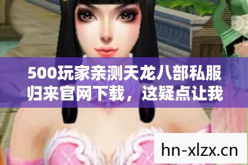500玩家亲测天龙八部私服归来官网下载,这疑点让我当场绷不住! 500玩家亲测天龙八部私服归来官网下载,这疑点让我当场绷不住!