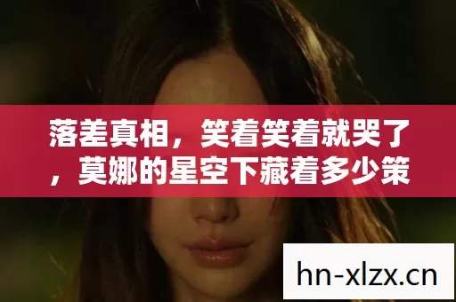 落差真相,笑着笑着就哭了,莫娜的星空下藏着多少策划的谎言? 落差真相,笑着笑着就哭了,莫娜的星空下藏着多少策划的谎言?
