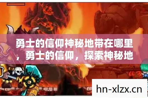 勇士的信仰神秘地带在哪里,勇士的信仰,探索神秘地带的奇幻之旅 勇士的信仰神秘地带在哪里,勇士的信仰,探索神秘地带的奇幻之旅