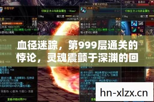血径迷踪,第999层通关的悖论,灵魂震颤于深渊的回响 血径迷踪,第999层通关的悖论,灵魂震颤于深渊的回响