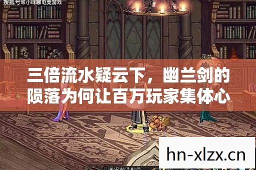 三倍流水疑云下,幽兰剑的陨落为何让百万玩家集体心寒? 三倍流水疑云下,幽兰剑的陨落为何让百万玩家集体心寒?
