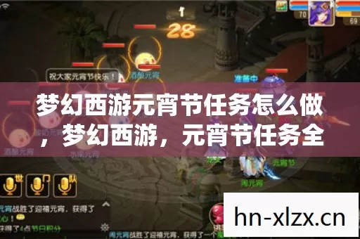 梦幻西游元宵节任务怎么做,梦幻西游,元宵节任务全解析,带你领略传统与游戏的完美融合 梦幻西游元宵节任务怎么做,梦幻西游,元宵节任务全解析,带你领略传统与游戏的完美融合