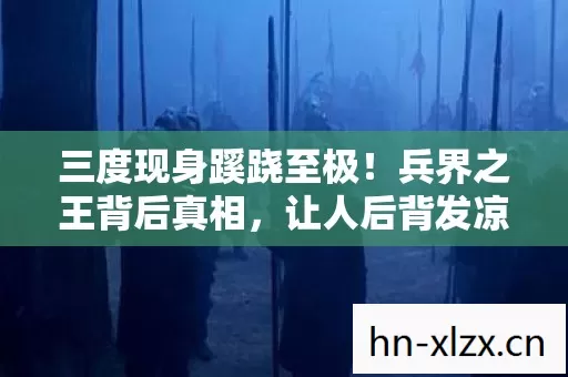 三度现身蹊跷至极!兵界之王背后真相,让人后背发凉 三度现身蹊跷至极!兵界之王背后真相,让人后背发凉