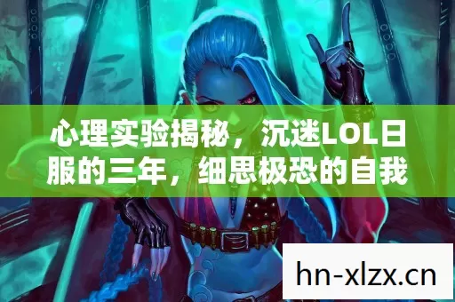 心理实验揭秘,沉迷LOL日服的三年,细思极恐的自我囚禁 心理实验揭秘,沉迷LOL日服的三年,细思极恐的自我囚禁