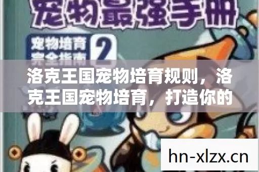 洛克王国宠物培育规则,洛克王国宠物培育,打造你的专属萌宠 洛克王国宠物培育规则,洛克王国宠物培育,打造你的专属萌宠