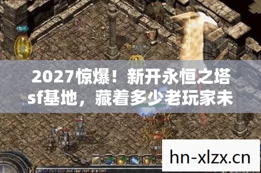 2027惊爆！新开永恒之塔sf基地，藏着多少老玩家未解之谜？