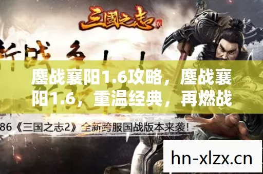 鏖战襄阳1.6攻略,鏖战襄阳1.6,重温经典,再燃战火 鏖战襄阳1.6攻略,鏖战襄阳1.6,重温经典,再燃战火